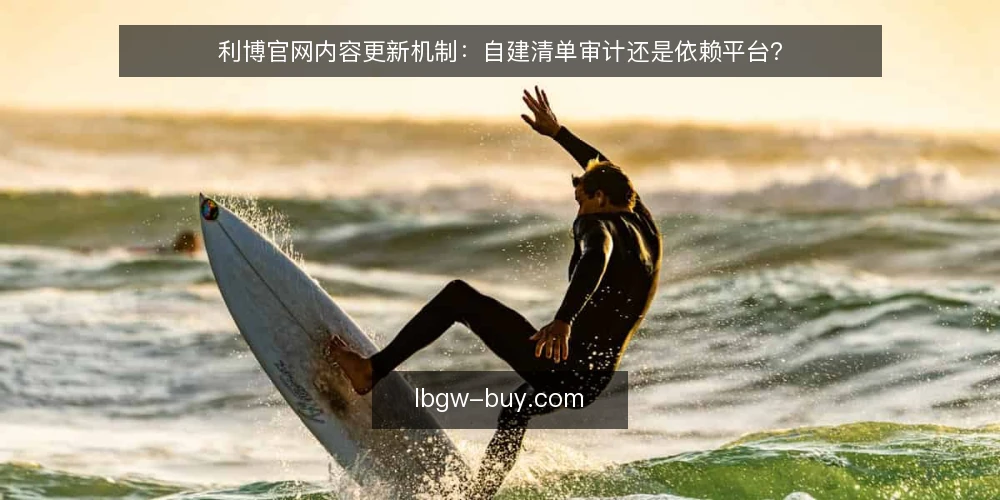 利博官网内容更新机制：自建清单审计还是依赖平台？ — 为什么现在需要审计内容更新机制 配图