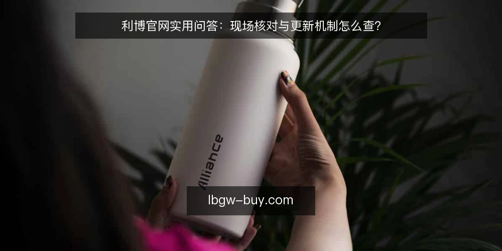 利博官网实用问答:现场核对与更新机制怎么查? — 利博官网信息多久更新一次才算正常? 配图